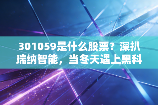 301059是什么股票?深扒瑞纳智能,当冬天遇上黑科技,这只隐形冠军股能打几分?