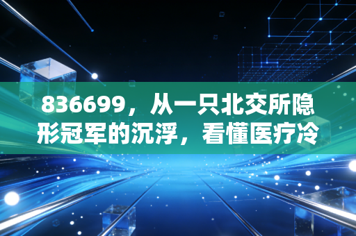 836699,从一只北交所隐形冠军的沉浮,看懂医疗冷链的冷暖人生