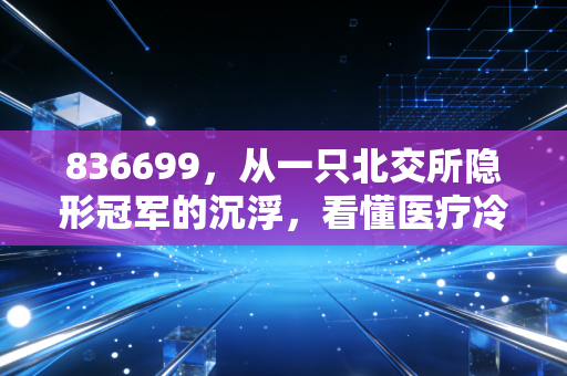 836699,从一只北交所隐形冠军的沉浮,看懂医疗冷链的冷暖人生