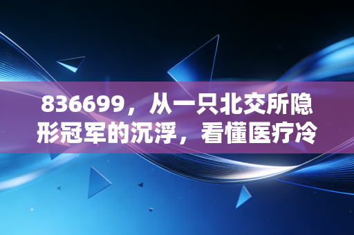 836699,从一只北交所隐形冠军的沉浮,看懂医疗冷链的冷暖人生