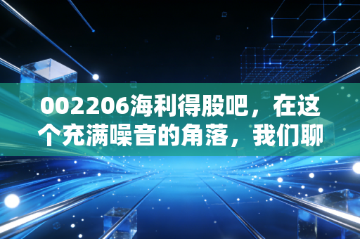 002206海利得股吧,在这个充满噪音的角落,我们聊聊一只慢牛的养成