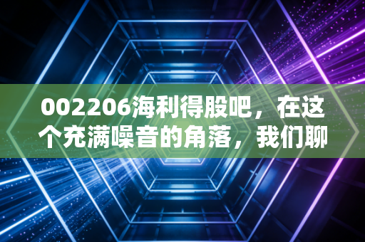 002206海利得股吧,在这个充满噪音的角落,我们聊聊一只慢牛的养成