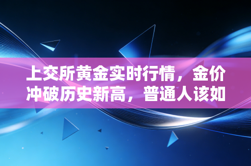 上交所黄金实时行情,金价冲破历史新高,普通人该如何接住这泼天富贵?
