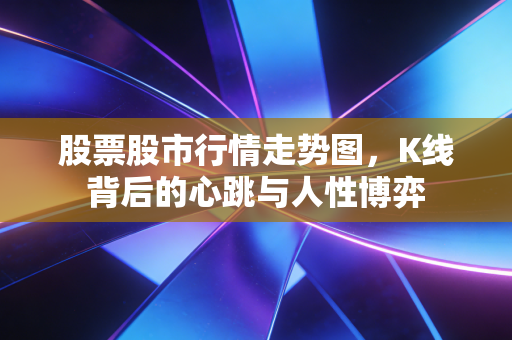 股票股市行情走势图，K线背后的心跳与人性博弈