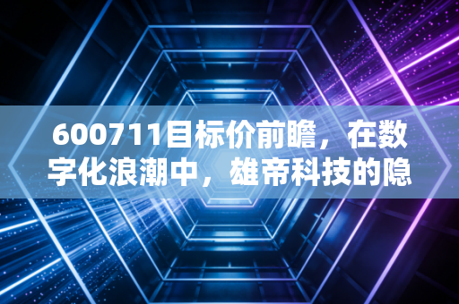 600711目标价前瞻,在数字化浪潮中,雄帝科技的隐形冠军之路与估值重构