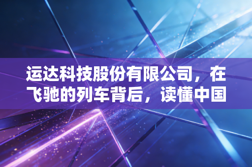 运达科技股份有限公司，在飞驰的列车背后，读懂中国轨道交通的隐形守护者