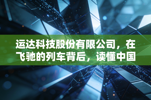 运达科技股份有限公司，在飞驰的列车背后，读懂中国轨道交通的隐形守护者