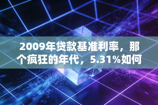 2009年贷款基准利率，那个疯狂的年代，5.31%如何改变了我们的财富命运