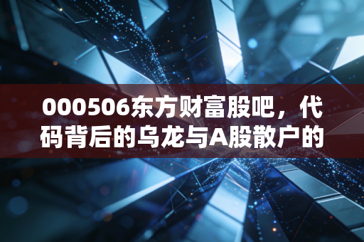 000506东方财富股吧,代码背后的乌龙与A股散户的真实心跳