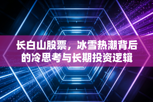 长白山股票，冰雪热潮背后的冷思考与长期投资逻辑