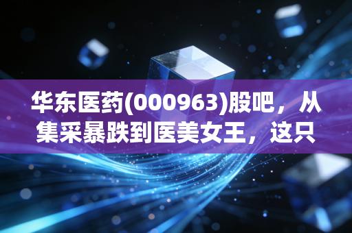 华东医药(000963)股吧，从集采暴跌到医美女王，这只老牌白马股还能不能打？