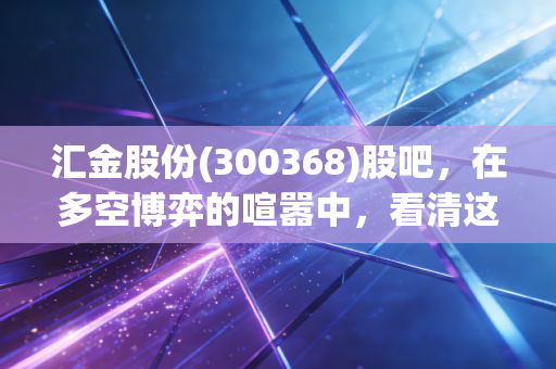 汇金股份(300368)股吧，在多空博弈的喧嚣中，看清这家金融科技老兵的第二曲线