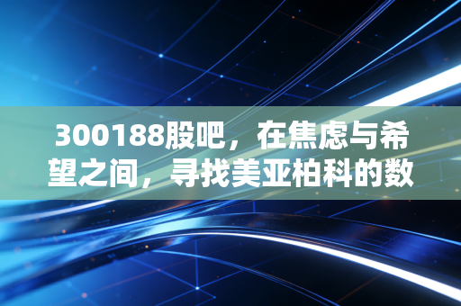 300188股吧，在焦虑与希望之间，寻找美亚柏科的数字侦探价值