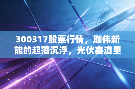 300317股票行情，珈伟新能的起落沉浮，光伏赛道里的过山车我们该怎么坐？