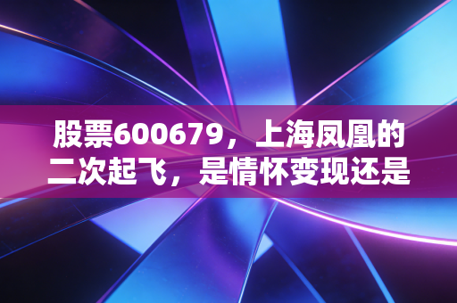 股票600679，上海凤凰的二次起飞，是情怀变现还是价值重塑？