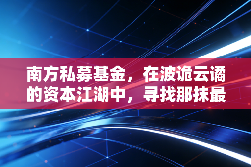 南方私募基金，在波诡云谲的资本江湖中，寻找那抹最务实的亮色
