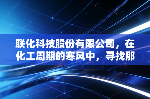 联化科技股份有限公司，在化工周期的寒风中，寻找那抹穿越迷雾的绿色曙光