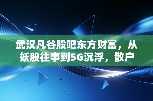 武汉凡谷股吧东方财富,从妖股往事到5G沉浮,散户眼中的希望与博弈