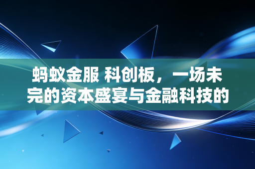 蚂蚁金服 科创板，一场未完的资本盛宴与金融科技的觉醒