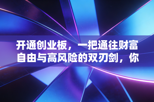 开通创业板,一把通往财富自由与高风险的双刃剑,你真的准备好了吗?