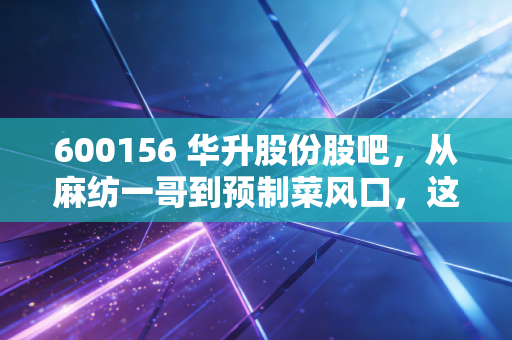 600156 华升股份股吧，从麻纺一哥到预制菜风口，这只老牌国企还能翻红吗？