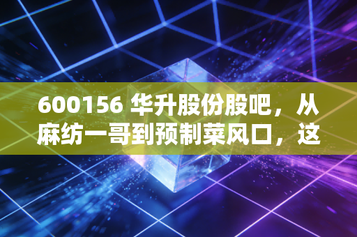 600156 华升股份股吧，从麻纺一哥到预制菜风口，这只老牌国企还能翻红吗？