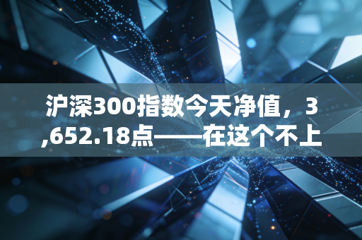 沪深300指数今天净值,3,652.18点——在这个不上不下的尴尬位置,我们该如何自处?