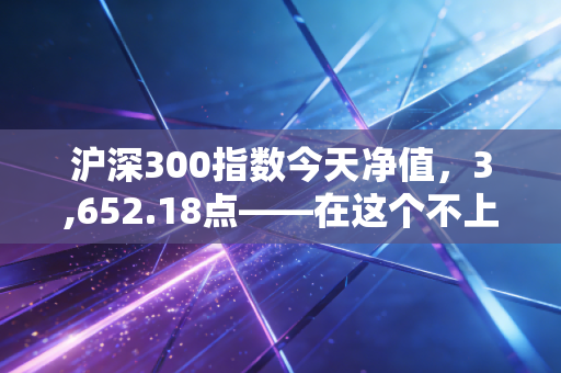 沪深300指数今天净值,3,652.18点——在这个不上不下的尴尬位置,我们该如何自处?