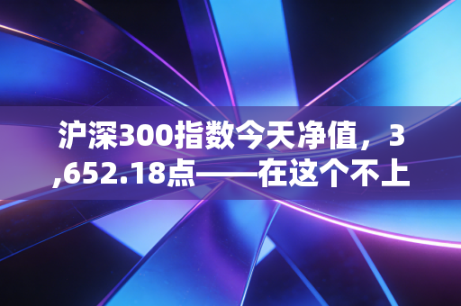 沪深300指数今天净值,3,652.18点——在这个不上不下的尴尬位置,我们该如何自处?