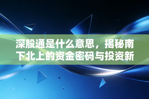 深股通是什么意思，揭秘南下北上的资金密码与投资新机遇