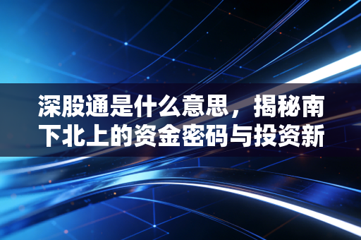 深股通是什么意思，揭秘南下北上的资金密码与投资新机遇