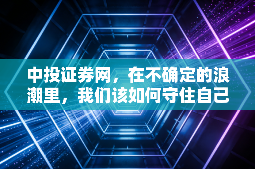 中投证券网,在不确定的浪潮里,我们该如何守住自己的钱袋子?