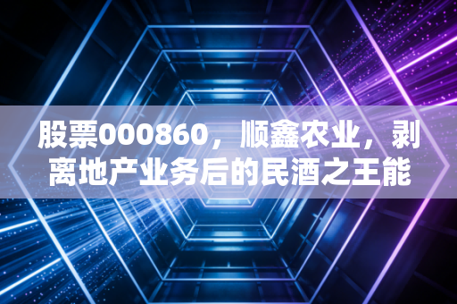 股票000860，顺鑫农业，剥离地产业务后的民酒之王能否迎来第二春？