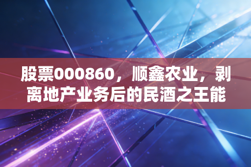 股票000860，顺鑫农业，剥离地产业务后的民酒之王能否迎来第二春？