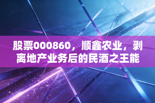股票000860，顺鑫农业，剥离地产业务后的民酒之王能否迎来第二春？