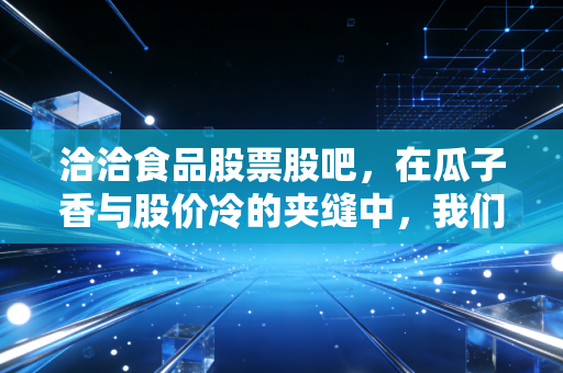 洽洽食品股票股吧,在瓜子香与股价冷的夹缝中,我们该坚守还是离场?