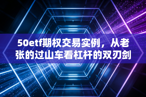 50etf期权交易实例,从老张的过山车看杠杆的双刃剑