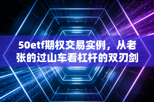 50etf期权交易实例,从老张的过山车看杠杆的双刃剑
