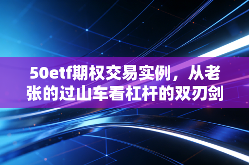 50etf期权交易实例,从老张的过山车看杠杆的双刃剑