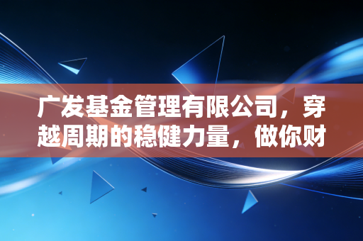 广发基金管理有限公司,穿越周期的稳健力量,做你财富路上的长跑老友