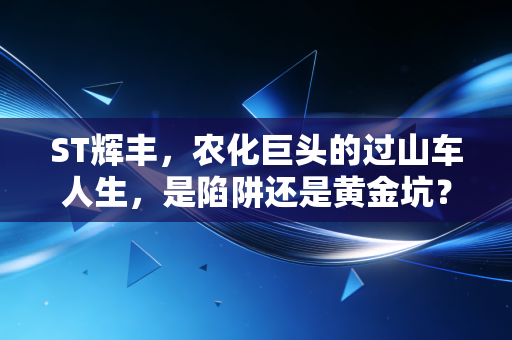 ST辉丰,农化巨头的过山车人生,是陷阱还是黄金坑?
