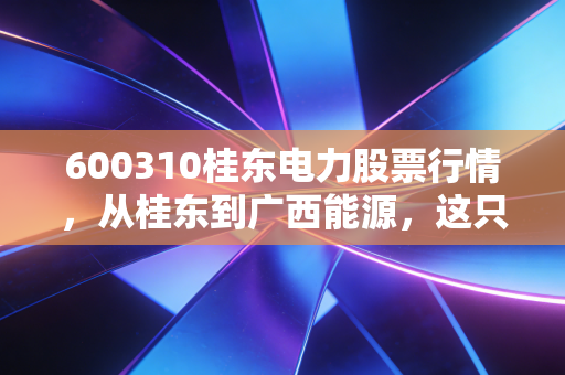 600310桂东电力股票行情,从桂东到广西能源,这只老牌电力股还能不能打?