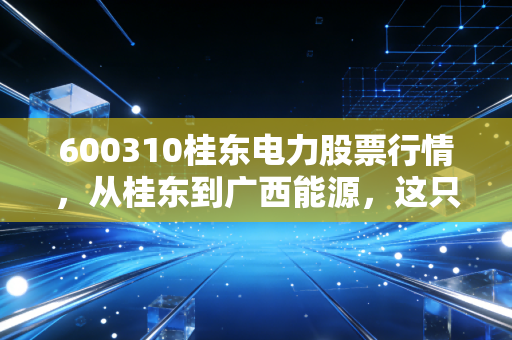 600310桂东电力股票行情,从桂东到广西能源,这只老牌电力股还能不能打?