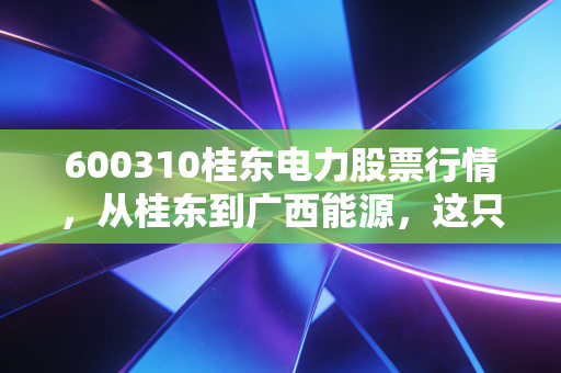 600310桂东电力股票行情,从桂东到广西能源,这只老牌电力股还能不能打?