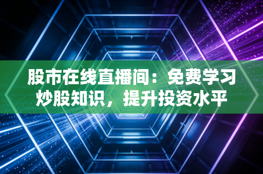 股市在线直播间:免费学习炒股知识,提升投资水平