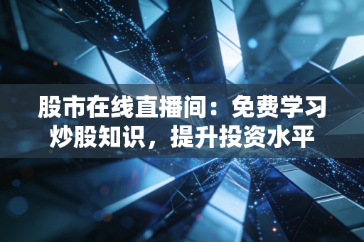 股市在线直播间:免费学习炒股知识,提升投资水平