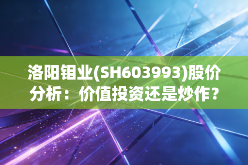 洛阳钼业(SH603993)股价分析：价值投资还是炒作？