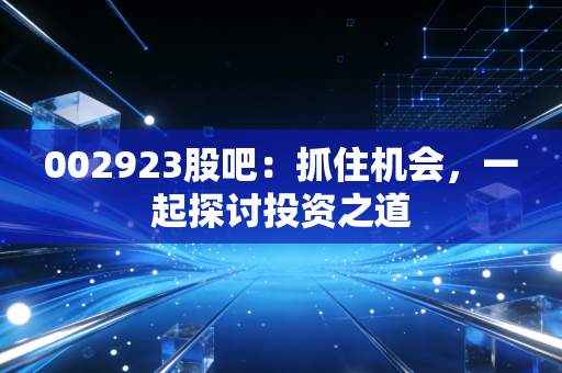 002923股吧:抓住机会,一起探讨投资之道