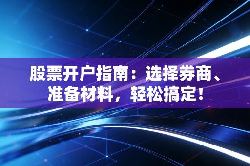 股票开户指南：选择券商、准备材料，轻松搞定！