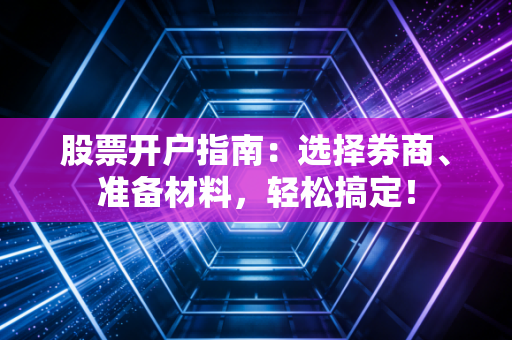 股票开户指南：选择券商、准备材料，轻松搞定！